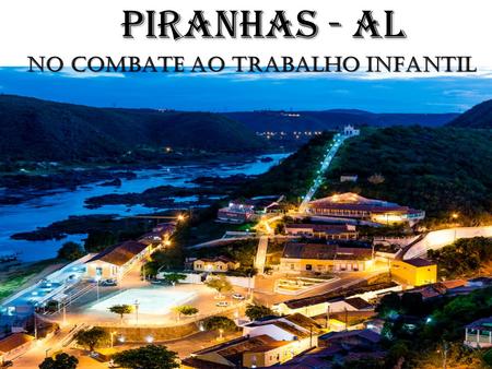 PIRANHAS - AL NO COMBATE AO TRABALHO INFANTIL. PIRANHAS - AL Dados Demográficos: População Total: 23.043 habitantes População rural: 9.856 habitantes.