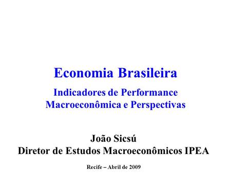 Economia Brasileira Indicadores de Performance Macroeconômica e Perspectivas João Sicsú Diretor de Estudos Macroeconômicos IPEA Recife – Abril de 2009.