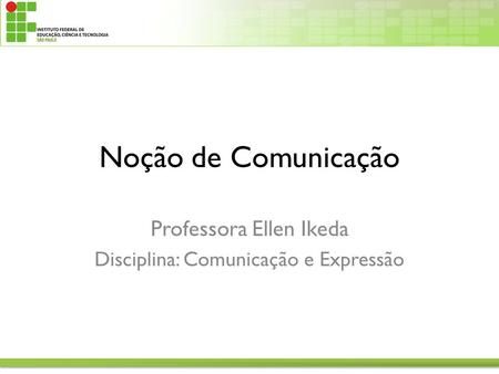 Noção de Comunicação Professora Ellen Ikeda Disciplina: Comunicação e Expressão.