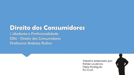 Direito dos Consumidores C idadania e Profissionalidade DR4 - Direito dos Consumidores Professora Andreia Rufino Trabalho elaborado por: Rafael Lourenço.