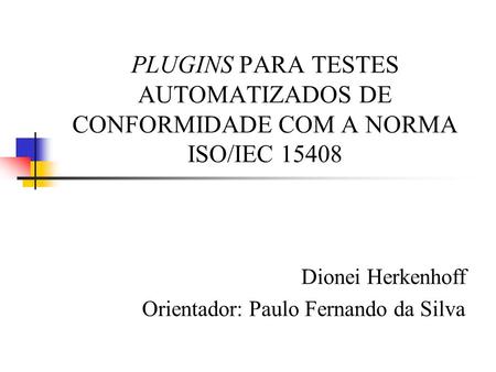 PLUGINS PARA TESTES AUTOMATIZADOS DE CONFORMIDADE COM A NORMA ISO/IEC 15408 Dionei Herkenhoff Orientador: Paulo Fernando da Silva.
