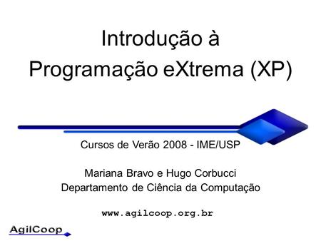 Introdução à Programação eXtrema (XP) Cursos de Verão 2008 - IME/USP Mariana Bravo e Hugo Corbucci Departamento de Ciência da Computação.