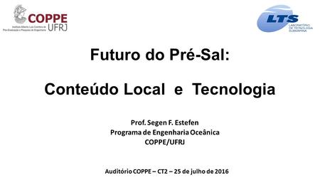 Futuro do Pré-Sal: Conteúdo Local e Tecnologia Prof. Segen F. Estefen Programa de Engenharia Oceânica COPPE/UFRJ Auditório COPPE – CT2 – 25 de julho de.