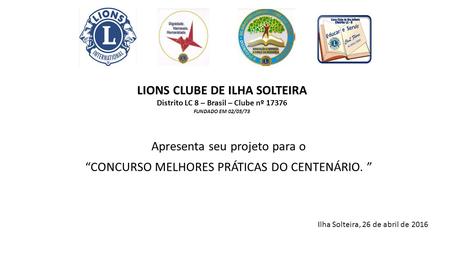 LIONS CLUBE DE ILHA SOLTEIRA Distrito LC 8 – Brasil – Clube nº 17376 FUNDADO EM 02/05/73 Ilha Solteira, 26 de abril de 2016 Apresenta seu projeto para.