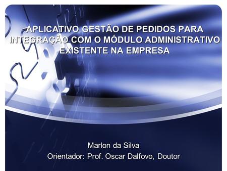 APLICATIVO GESTÃO DE PEDIDOS PARA INTEGRAÇÃO COM O MÓDULO ADMINISTRATIVO EXISTENTE NA EMPRESA Marlon da Silva Orientador: Prof. Oscar Dalfovo, Doutor.