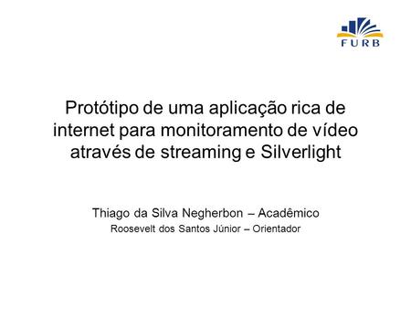 Protótipo de uma aplicação rica de internet para monitoramento de vídeo através de streaming e Silverlight Thiago da Silva Negherbon – Acadêmico Roosevelt.