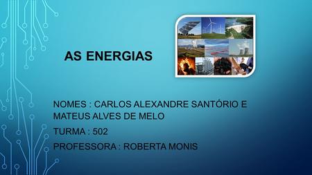 AS ENERGIAS NOMES : CARLOS ALEXANDRE SANTÓRIO E MATEUS ALVES DE MELO TURMA : 502 PROFESSORA : ROBERTA MONIS.