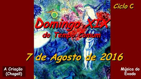 Ciclo C Domingo XIX do Tempo Comum Domingo XIX do Tempo Comum 7 de Agosto de 2016 Música do Êxodo A Criação (Chagall)