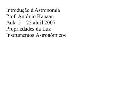 Introdução à Astronomia Prof. Antônio Kanaan Aula 5 – 23 abril 2007 Propriedades da Luz Instrumentos Astronômicos.