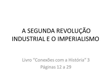A SEGUNDA REVOLUÇÃO INDUSTRIAL E O IMPERIALISMO Livro “Conexões com a História” 3 Páginas 12 a 29.