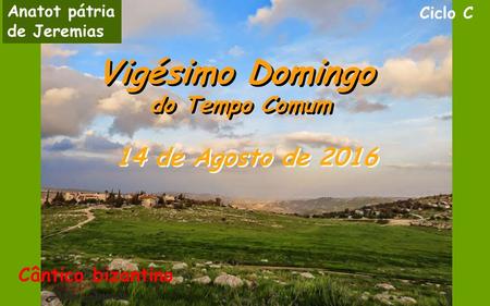 Ciclo C 14 de Agosto de 2016 Vigésimo Domingo do Tempo Comum Vigésimo Domingo do Tempo Comum Cântico bizantino Anatot pátria de Jeremias.