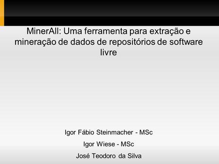 MinerAll: Uma ferramenta para extração e mineração de dados de repositórios de software livre Igor Fábio Steinmacher - MSc Igor Wiese - MSc José Teodoro.