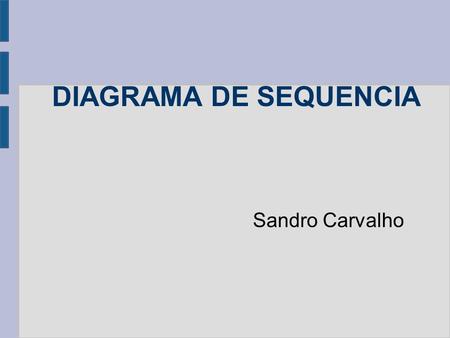 DIAGRAMA DE SEQUENCIA Sandro Carvalho. OBJETIVO DO DIAGRAMA Apresentar as interações entre objetos na ordem temporal em que elas acontecem.