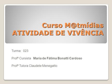 Curso ATIVIDADE DE VIVÊNCIA Turma: 023 Profª Cursista Maria de Fátima Bonatti Cardoso Profª Tutora Claudete Menegatto.