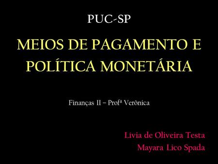 PUC-SP MEIOS DE PAGAMENTO E POLÍTICA MONETÁRIA Finanças II – Profª Verônica Lívia de Oliveira Testa Mayara Lico Spada.