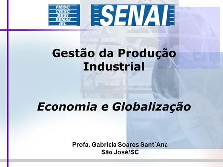 Gestão da Produção Industrial Economia e Globalização Profa. Gabriela Soares Sant´Ana São José/SC.