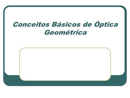 Conceitos Básicos de Óptica Geométrica Óptica Estudo dos fenômenos associados à presença de luz. Óptica Geométrica: Estuda as propriedades associadas.