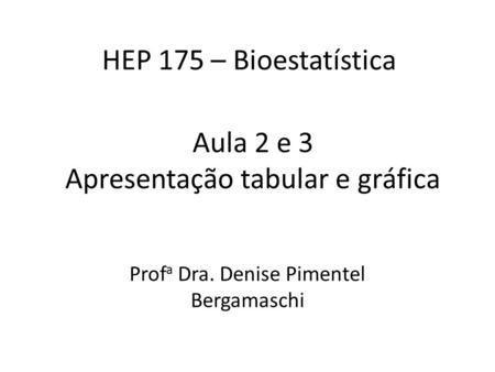 HEP 175 – Bioestatística Prof a Dra. Denise Pimentel Bergamaschi Aula 2 e 3 Apresentação tabular e gráfica.