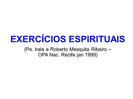 EXERCÍCIOS ESPIRITUAIS (Pe. Irala e Roberto Mesquita Ribeiro – OPA Nac. Recife jan 1999)