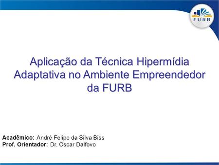 Aplicação da Técnica Hipermídia Adaptativa no Ambiente Empreendedor da FURB Acadêmico: André Felipe da Silva Biss Prof. Orientador: Dr. Oscar Dalfovo.