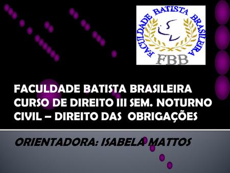 FACULDADE BATISTA BRASILEIRA CURSO DE DIREITO III SEM. NOTURNO CIVIL – DIREITO DAS OBRIGAÇÕES ORIENTADORA: ISABELA MATTOS.