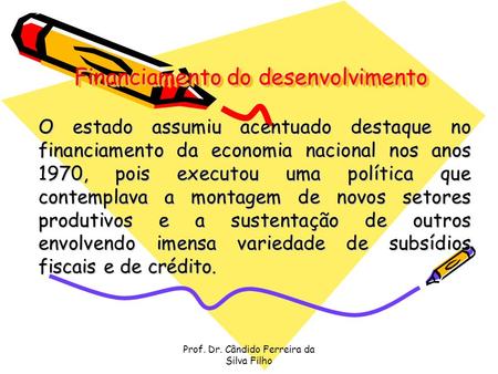 Prof. Dr. Cândido Ferreira da Silva Filho Financiamento do desenvolvimento O estado assumiu acentuado destaque no financiamento da economia nacional nos.