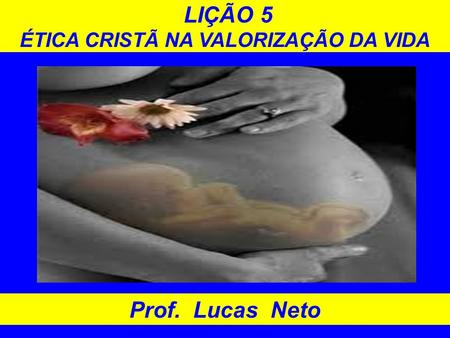 LIÇÃO 5 ÉTICA CRISTÃ NA VALORIZAÇÃO DA VIDA Prof. Lucas Neto.