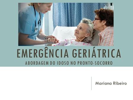 EMERGÊNCIA GERIÁTRICA ABORDAGEM DO IDOSO NO PRONTO-SOCORRO Mariana Ribeiro.