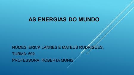 AS ENERGIAS DO MUNDO NOMES: ERICK LANNES E MATEUS RODRIGUES. TURMA: 502 PROFESSORA: ROBERTA MONIS.