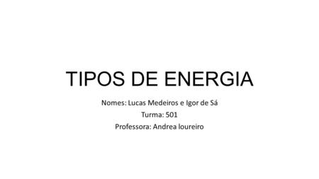 TIPOS DE ENERGIA Nomes: Lucas Medeiros e Igor de Sá Turma: 501 Professora: Andrea loureiro.