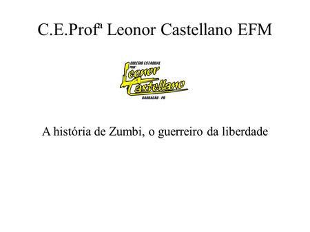 C.E.Profª Leonor Castellano EFM A história de Zumbi, o guerreiro da liberdade.