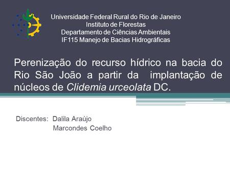 Perenização do recurso hídrico na bacia do Rio São João a partir da implantação de núcleos de Clidemia urceolata DC. Discentes: Dalila Araújo Marcondes.