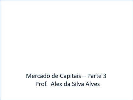 A Mercado de Capitais – Parte 3 Prof. Alex da Silva Alves.