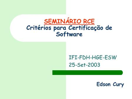 SEMINÁRIO RCE Critérios para Certificação de Software IFI-FDH-HGE-ESW 25-Set-2003 Edson Cury.