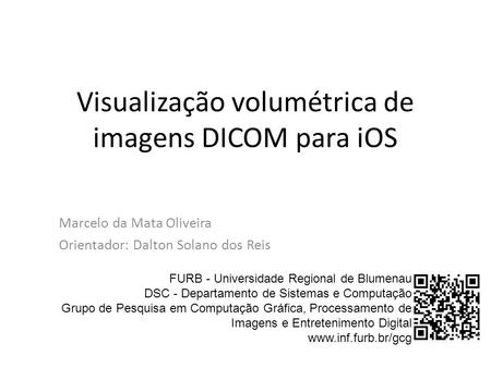 Visualização volumétrica de imagens DICOM para iOS Marcelo da Mata Oliveira Orientador: Dalton Solano dos Reis FURB - Universidade Regional de Blumenau.