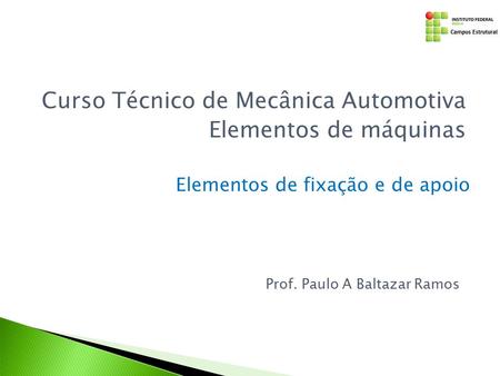Elementos de fixação e de apoio Curso Técnico de Mecânica Automotiva Elementos de máquinas Prof. Paulo A Baltazar Ramos.