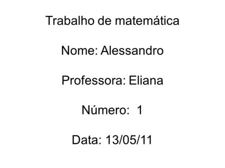 Trabalho de matemática Nome: Alessandro Professora: Eliana Número: 1 Data: 13/05/11.