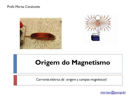 Origem do Magnetismo Corrente elétrica dá origem a campos magnéticos! Profa Marisa Cavalcante.