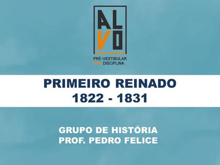 PRIMEIRO REINADO 1822 - 1831 GRUPO DE HISTÓRIA PROF. PEDRO FELICE.