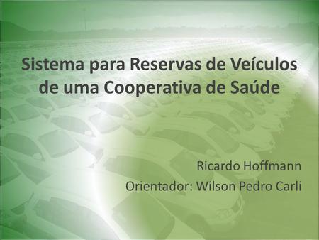 Sistema para Reservas de Veículos de uma Cooperativa de Saúde Ricardo Hoffmann Orientador: Wilson Pedro Carli.