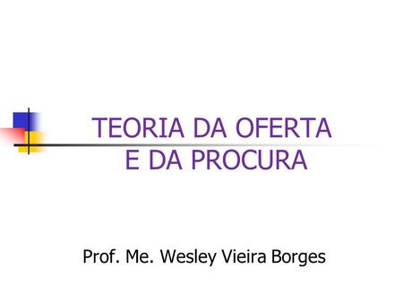 TEORIA DA OFERTA E DA PROCURA Prof. Me. Wesley Vieira Borges.