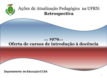 ... 1979... Oferta de cursos de introdução à docência Ações de Atualização Pedagógica na UFRN: Retrospectiva 1 Departamento de Educação/CCSA.