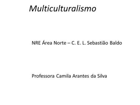 Multiculturalismo NRE Área Norte – C. E. L. Sebastião Baldo Professora Camila Arantes da Silva.