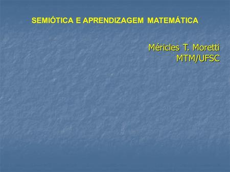 Méricles T. Moretti MTM/UFSC SEMIÓTICA E APRENDIZAGEM MATEMÁTICA.