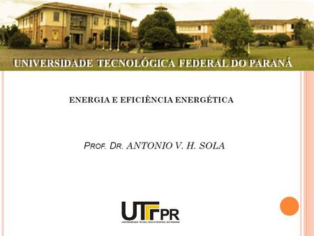 UNIVERSIDADE TECNOLÓGICA FEDERAL DO PARANÁ ENERGIA E EFICIÊNCIA ENERGÉTICA P ROF. D R. ANTONIO V. H. SOLA.