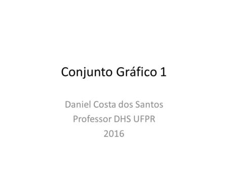 Conjunto Gráfico 1 Daniel Costa dos Santos Professor DHS UFPR 2016.