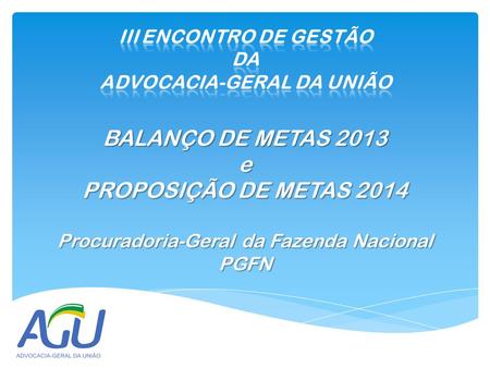 BALANÇO DE METAS 2013 e PROPOSIÇÃO DE METAS 2014 Procuradoria-Geral da Fazenda Nacional PGFN.