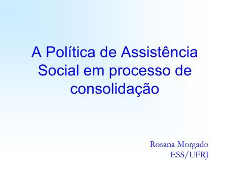 A Política de Assistência Social em processo de consolidação Rosana Morgado ESS/UFRJ.