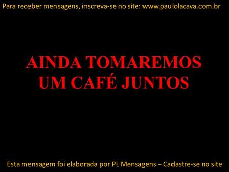 AINDA TOMAREMOS UM CAFÉ JUNTOS Esta mensagem foi elaborada por PL Mensagens – Cadastre-se no site Para receber mensagens, inscreva-se no site: