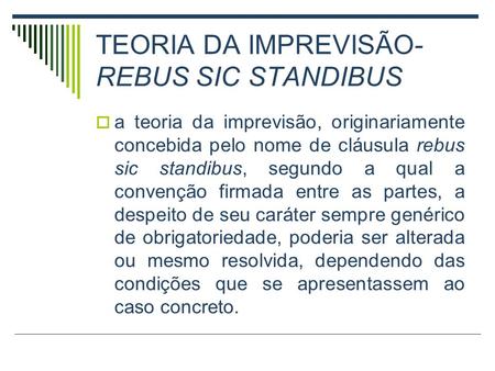 TEORIA DA IMPREVISÃO- REBUS SIC STANDIBUS  a teoria da imprevisão, originariamente concebida pelo nome de cláusula rebus sic standibus, segundo a qual.